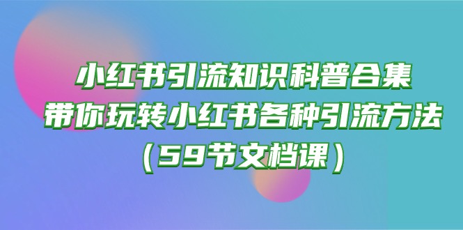 （10223期）小红书引流知识科普合集，带你玩转小红书各种引流方法（59节文档课）-雨创网-优质项目资源分享平台