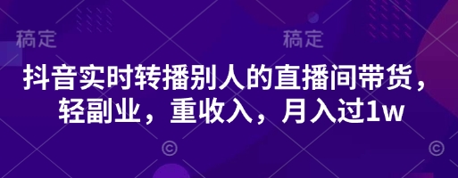 抖音实时转播别人的直播间带货，轻副业，重收入，月入过1w-雨创网-优质项目资源分享平台
