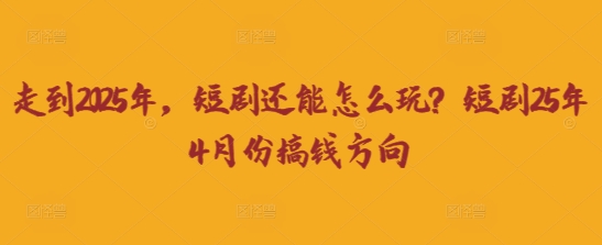 走到2025年，短剧还能怎么玩？短剧25年4月份搞钱方向-雨创网-优质项目资源分享平台