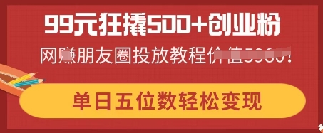 99元狂撬500+创业粉，单日五位数轻松变现，网创朋友圈投放教程-雨创网-优质项目资源分享平台