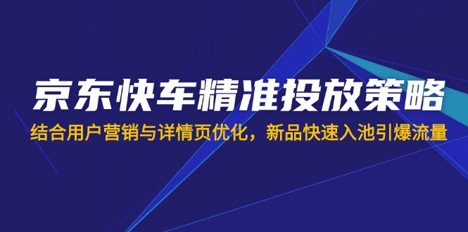 （14185期）京东快车精准投放策略，结合用户营销与详情页优化，新品快速入池引爆流量-雨创网-优质项目资源分享平台