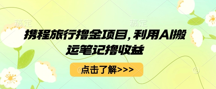 携程旅行撸金项目，利用AI搬运笔记撸收益-雨创网-优质项目资源分享平台