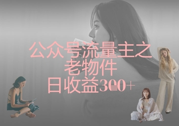 公众号流量主之老物件日收益300+-雨创网-优质项目资源分享平台