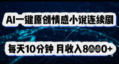 AI一键原创情感小说连续剧，多平台批量发布，每天10分钟，月收入8k-雨创网-优质项目资源分享平台