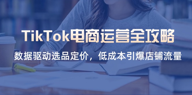 （14343期）TikTok电商运营全攻略，数据驱动选品定价，低成本引爆店铺流量-雨创网-优质项目资源分享平台
