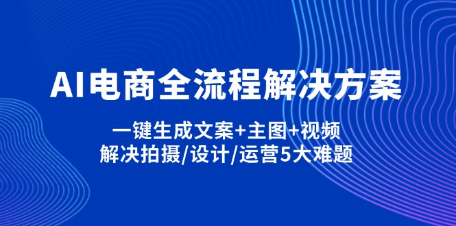 （14200期）AI电商全流程解决方案,一键生成文案+主图+视频,解决拍摄/设计/运营5大难题-雨创网-优质项目资源分享平台