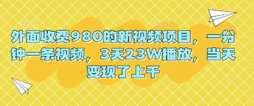 外面收费980的新视频项目，一分钟一条视频，3天23W播放，当天变现了上千-雨创网-优质项目资源分享平台