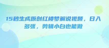 15秒生成原创红楼梦解说视频，日入多张，剪辑小白也能做-雨创网-优质项目资源分享平台