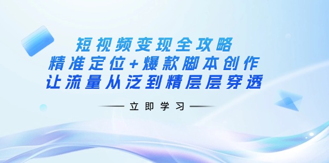 （14159期）短视频变现全攻略：精准定位+爆款脚本创作，让流量从泛到精层层穿透-雨创网-优质项目资源分享平台