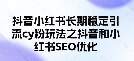 抖音小红书长期稳定引流cy粉玩法之抖音和小红书SEO优化-雨创网-优质项目资源分享平台