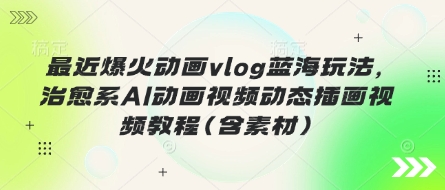 最近爆火动画vlog蓝海玩法，治愈系AI动画视频动态插画视频教程(含素材)-雨创网-优质项目资源分享平台