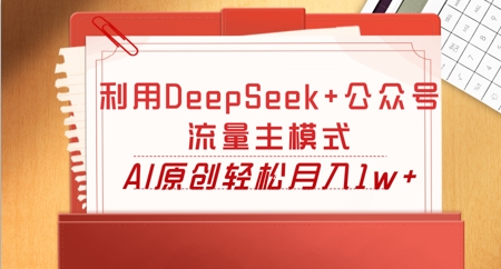 利用DeepSeek+公众号流量主模式，AI原创轻松月入1w+-雨创网-优质项目资源分享平台
