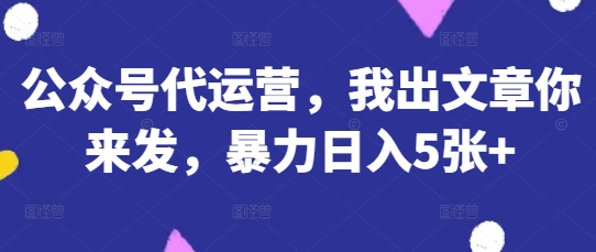 公众号代运营，我出文章你来发，暴力日入5张+【揭秘】-雨创网-优质项目资源分享平台