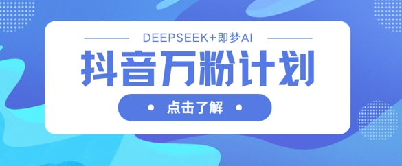 抖音万粉计划，利用DeepSeek+即梦AI生成视频，快速涨到万粉-雨创网-优质项目资源分享平台
