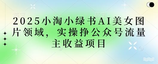 2025小绿书AI美女图片领域，实操挣公众号流量主收益项目-雨创网-优质项目资源分享平台