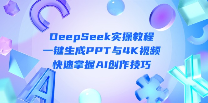 （14300期）DeepSeek入门实操教程：一键生成PPT与4K视频，快速掌握AI创作技巧-雨创网-优质项目资源分享平台