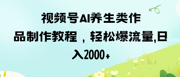 视频号ai养生类作品制作教程，轻松爆流量，日入数张-雨创网-优质项目资源分享平台