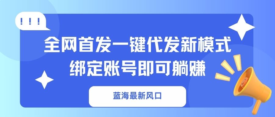 （14183期）蓝海最新风口，全网首发一键代发新模式！绑定账号即可躺赚-雨创网-优质项目资源分享平台