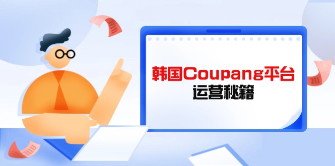 （14214期）韩国Coupang平台运营秘籍，酷胖卖家必修课，助力卖家提升平台竞争力-雨创网-优质项目资源分享平台