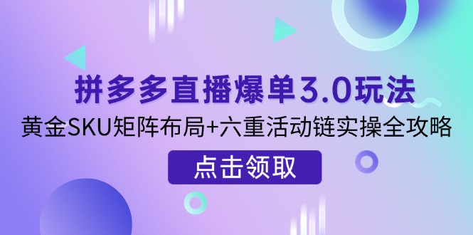（14192期）拼多多直播爆单3.0玩法解析，黄金SKU矩阵布局+六重活动链实操全攻略-雨创网-优质项目资源分享平台