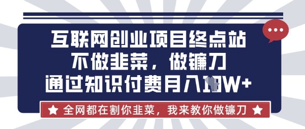 互联网创业尽头-不做韭菜，做镰刀，通过知识付费月入10个【揭秘】-雨创网-优质项目资源分享平台