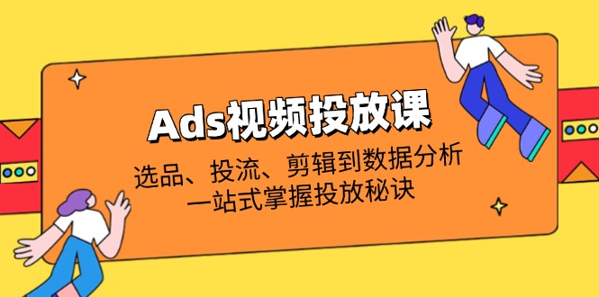 （14258期）Ads视频投放课全解析：选品、投流、剪辑到数据分析，一站式掌握投放秘诀-雨创网-优质项目资源分享平台