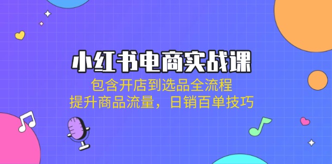 （14165期）小红书电商实战课：包含开店到选品全流程，提升商品流量，日销百单技巧-雨创网-优质项目资源分享平台