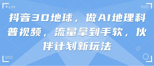抖音3D地球，做AI地理科普视频，流量拿到手软，伙伴计划新玩法-雨创网-优质项目资源分享平台