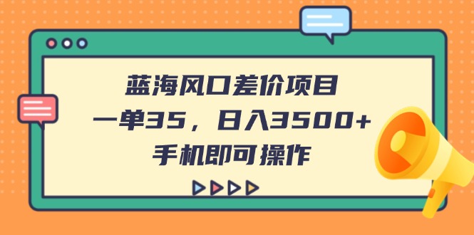 （14164期）蓝海风口差价项目，一单35，日入3500+，手机即可操作-雨创网-优质项目资源分享平台