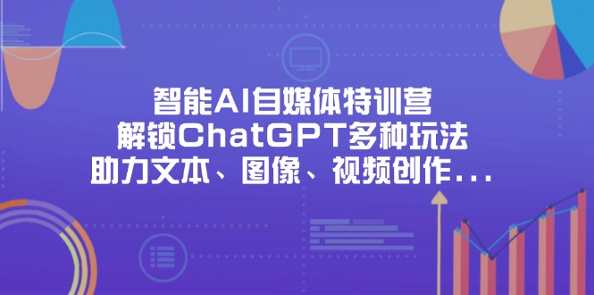 （14245期）智能AI自媒体特训营，解锁ChatGPT多种玩法，助力文本、图像、视频创作…-雨创网-优质项目资源分享平台