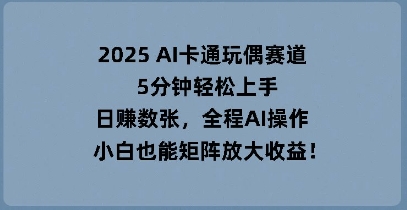 2025 AI卡通玩偶赛道，5分钟轻松上手，日入数张，全程AI操作，小白也能矩阵放大收益-雨创网-优质项目资源分享平台