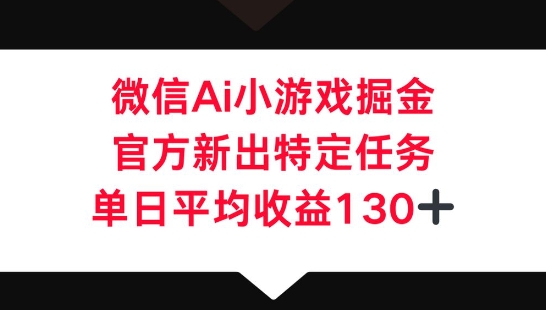 微信AI小游戏掘金，官方新出特定任务，单日平均收益130+-雨创网-优质项目资源分享平台
