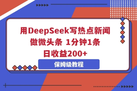 用DeepSeek写热点新闻做微头条，1分钟1条，日收益2张-雨创网-优质项目资源分享平台