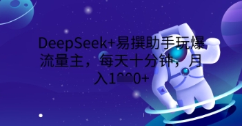 DeepSeek+易撰助手玩爆流量主，每天十分钟，月入1000+-雨创网-优质项目资源分享平台
