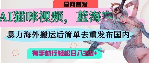 AI猫咪视频蓝海赛道，操作简单，直接海外搬运，简单去重，操作简单，有手就行日入3张-雨创网-优质项目资源分享平台
