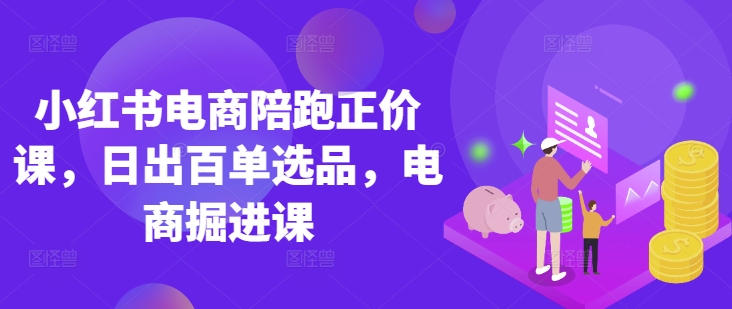 小红书电商陪跑正价课，小红书官方认证电商讲师教学，日出百单选品，电商掘进课-雨创网-优质项目资源分享平台