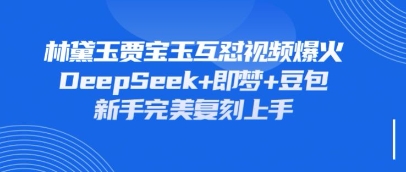 持续爆火的林黛玉贾宝玉互怼视频，比爽文还好看，利用DeepSeek+即梦+豆包就可以完美复刻-雨创网-优质项目资源分享平台