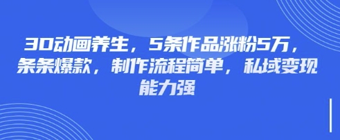 3D动画养生，5条作品涨粉5万，条条爆款，制作流程简单，私域变现能力强-雨创网-优质项目资源分享平台