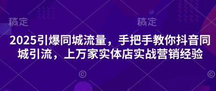 2025引爆同城流量，手把手教你抖音同城引流，上万家实体店实战营销经验-雨创网-优质项目资源分享平台