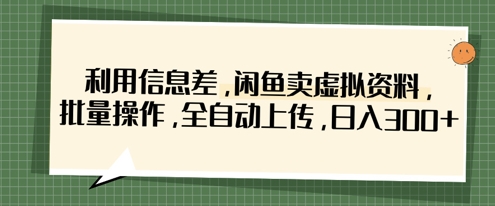 利用信息差，闲鱼卖虚拟资料，批量操作，全自动上传，日入3张-雨创网-优质项目资源分享平台