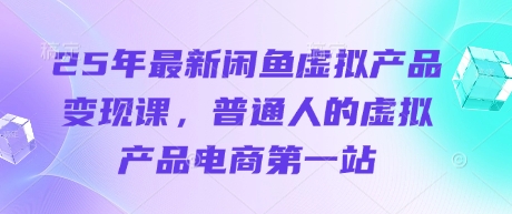 25年最新闲鱼虚拟产品变现课，普通人的虚拟产品电商第一站-雨创网-优质项目资源分享平台