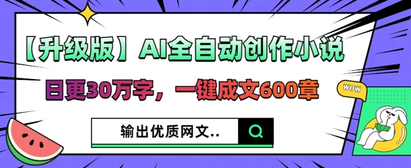 【升级版】AI全自动创作小说，日更30万字，一键成文600章-雨创网-优质项目资源分享平台