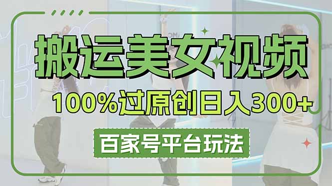 （14207期）搬运美女视频100%过原创大揭秘，百家号平台玩法，轻松日入3000+（可矩阵）-雨创网-优质项目资源分享平台