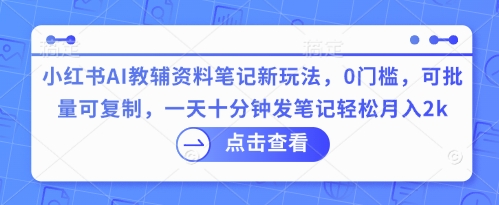 小红书AI教辅资料笔记新玩法，0门槛，可批量可复制，一天十分钟发笔记轻松月入2k-雨创网-优质项目资源分享平台