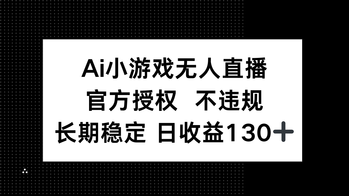 （14260期）AI小游戏无人直播，官方授权 不违规，单日平均收益130+-雨创网-优质项目资源分享平台