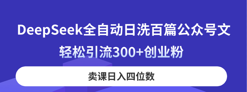 （14326期）DeepSeek全自动日洗百篇公众号文，轻松引流300+创业粉，卖课日入四位数！-雨创网-优质项目资源分享平台