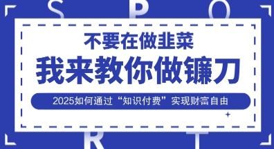 韭菜生涯终结者，我来教你做镰刀，2025如何通过“知识付费”实现财F自由【揭秘】-雨创网-优质项目资源分享平台
