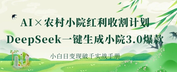 AI+农村小院红利收割：DeepSeek一键生成小院3.0爆款，小白日变现破千实战手册-雨创网-优质项目资源分享平台