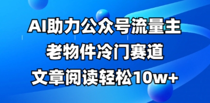 公众号流量主老物件冷门赛道，AI助力，文章阅读轻松10w+，全流程详细教程-雨创网-优质项目资源分享平台