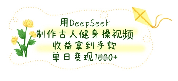 用DeepSeek制作古人健身操视频，收益拿到手软，单日变现数张-雨创网-优质项目资源分享平台